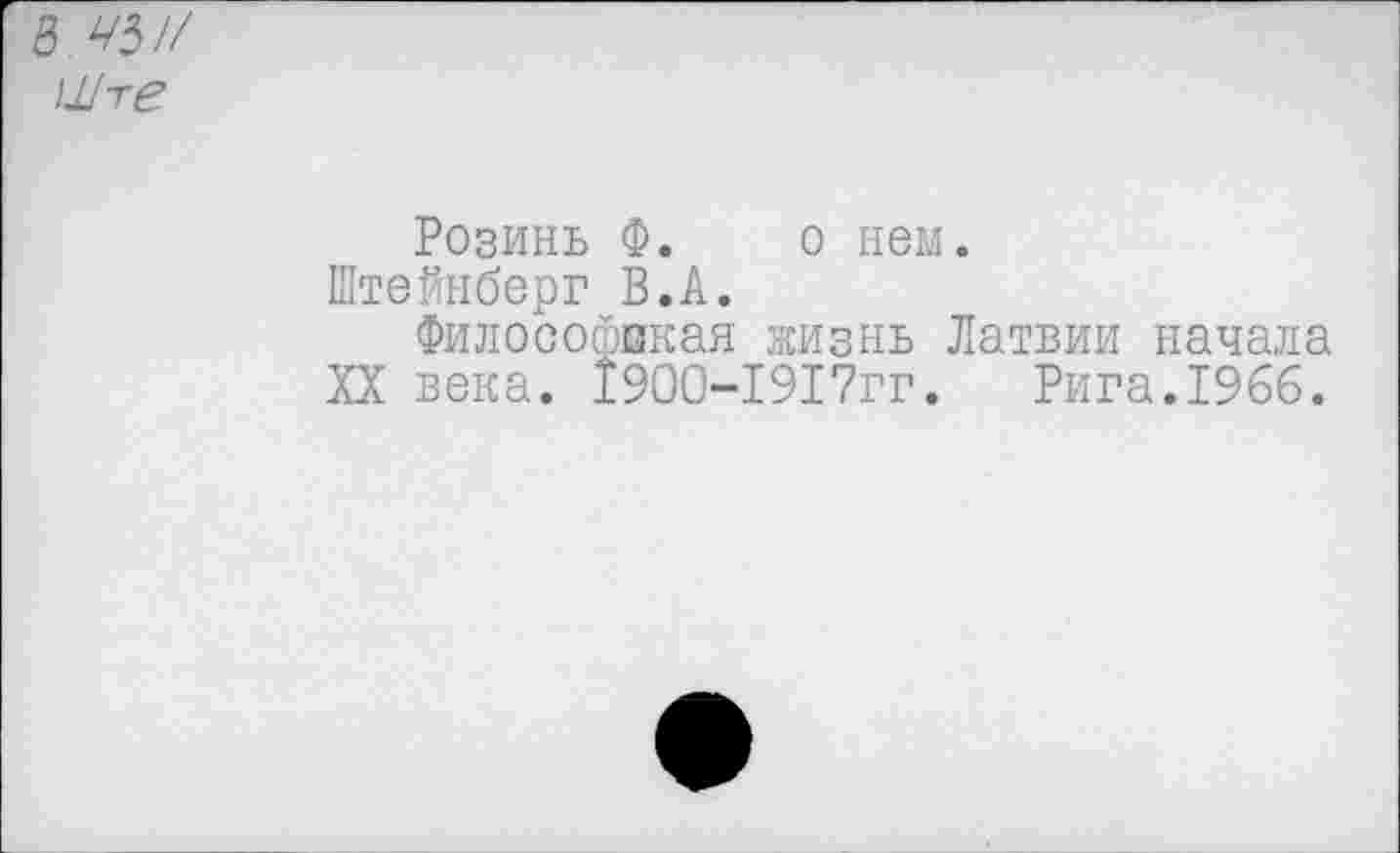 ﻿в чы/ \ilre
Розинь Ф. о нем.
Штейнберг В.А.
Философская жизнь Латвии начала XX века. 1900-1917гг. Рига.1966.